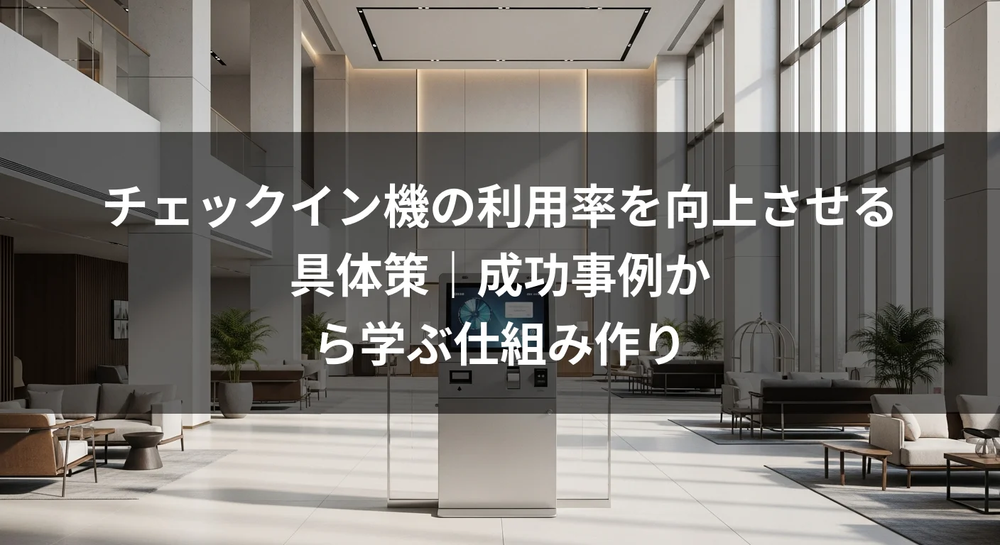チェックイン機の利用率を向上させる具体策｜成功事例から学ぶ仕組み作り