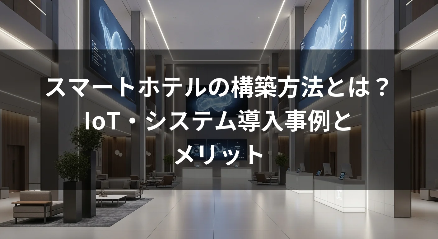 スマートホテルの構築方法とは？IoT・システム導入事例とメリット